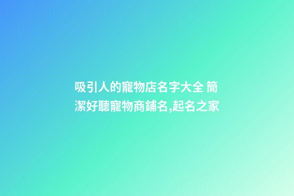 吸引人的寵物店名字大全 簡潔好聽寵物商鋪名,起名之家-第1張-店鋪起名-玄機派